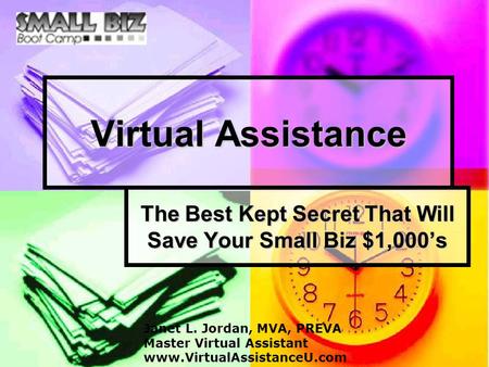 Virtual Assistance The Best Kept Secret That Will Save Your Small Biz $1,000’s Janet L. Jordan, MVA, PREVA Master Virtual Assistant www.VirtualAssistanceU.com.