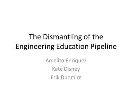 The Dismantling of the Engineering Education Pipeline Amelito Enriquez Kate Disney Erik Dunmire.