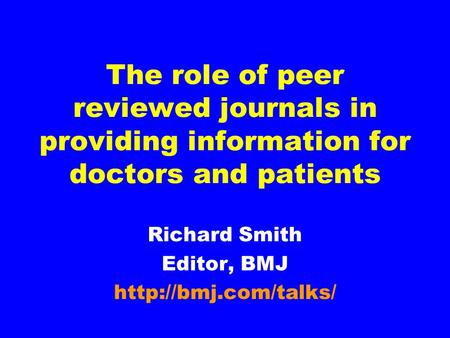 The role of peer reviewed journals in providing information for doctors and patients Richard Smith Editor, BMJ