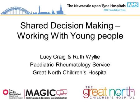 Shared Decision Making – Working With Young people Lucy Craig & Ruth Wyllie Paediatric Rheumatology Service Great North Children’s Hospital.