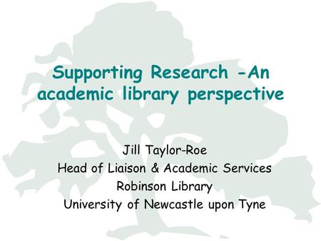 Supporting Research -An academic library perspective Jill Taylor-Roe Head of Liaison & Academic Services Robinson Library University of Newcastle upon.