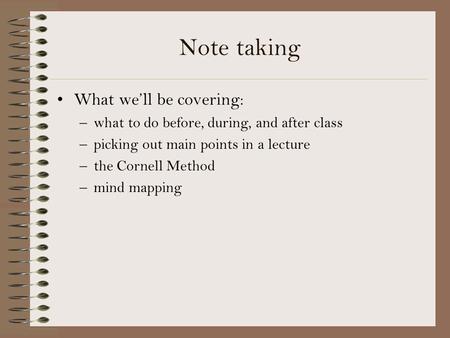 Note taking What we’ll be covering: –what to do before, during, and after class –picking out main points in a lecture –the Cornell Method –mind mapping.