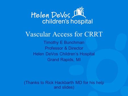 Vascular Access for CRRT Timothy E Bunchman Professor & Director Helen DeVos Children’s Hospital Grand Rapids, MI (Thanks to Rick Hackbarth MD for his.
