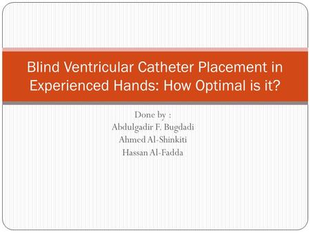 Done by : Abdulgadir F. Bugdadi Ahmed Al-Shinkiti Hassan Al-Fadda Blind Ventricular Catheter Placement in Experienced Hands: How Optimal is it?