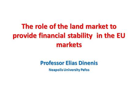 The role of the land market to provide financial stability in the EU markets Professor Elias Dinenis Neapolis University Pafos.