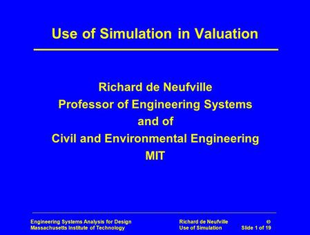 Engineering Systems Analysis for Design Richard de Neufville  Massachusetts Institute of Technology Use of Simulation Slide 1 of 19 Use of Simulation.