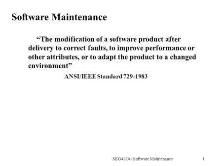 SEG4210 - Software Maintenance1 Software Maintenance “The modification of a software product after delivery to correct faults, to improve performance or.