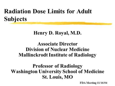 Radiation Dose Limits for Adult Subjects Henry D. Royal, M.D. Associate Director Division of Nuclear Medicine Mallinckrodt Institute of Radiology Professor.