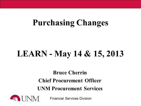 Financial Services Division Purchasing Changes LEARN - May 14 & 15, 2013 Bruce Cherrin Chief Procurement Officer UNM Procurement Services.