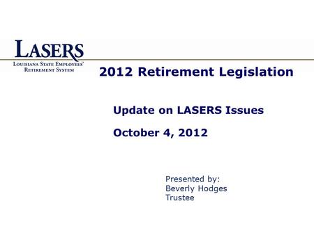 2012 Retirement Legislation Update on LASERS Issues October 4, 2012 Presented by: Beverly Hodges Trustee.