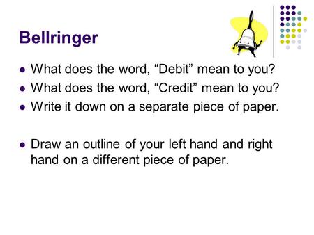 Bellringer What does the word, “Debit” mean to you? What does the word, “Credit” mean to you? Write it down on a separate piece of paper. Draw an outline.