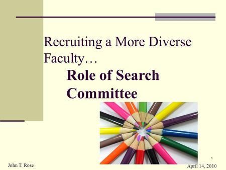 Recruiting a More Diverse Faculty… Role of Search Committee April 14, 2010 1 John T. Rose.