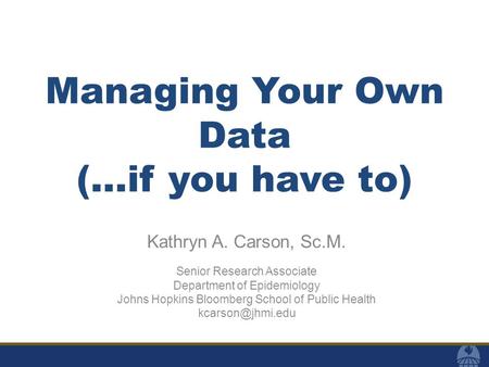 Managing Your Own Data (…if you have to) Kathryn A. Carson, Sc.M. Senior Research Associate Department of Epidemiology Johns Hopkins Bloomberg School of.