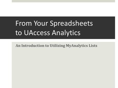 From Your Spreadsheets to UAccess Analytics An Introduction to Utilizing MyAnalytics Lists.