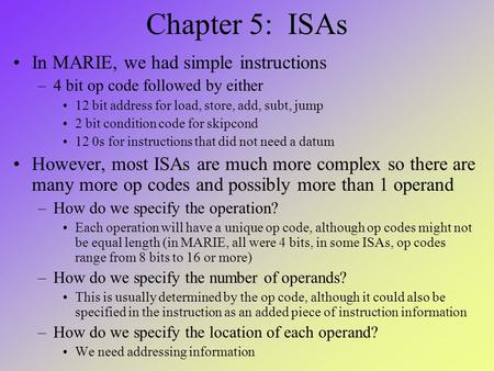 Chapter 5: ISAs In MARIE, we had simple instructions –4 bit op code followed by either 12 bit address for load, store, add, subt, jump 2 bit condition.