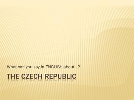 What can you say in ENGLISH about…?. The Czech Republic is located in Central Europe. It shares borders with Germany, Poland, Slovakia and Austria. It.