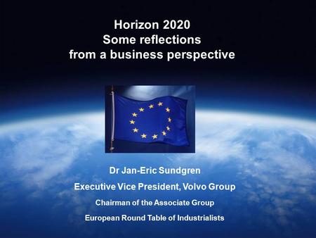 Horizon 2020 Some reflections from a business perspective Dr Jan-Eric Sundgren Executive Vice President, Volvo Group Chairman of the Associate Group European.