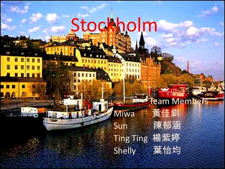 Stockholm Team Members Miwa 黃佳釧 Sun 陳郁涵 Ting Ting 楊紫婷 Shelly 葉怡均.
