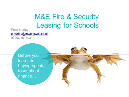 M&E Fire & Security Leasing for Schools Peter Hurley 07966 101403 Before you leap into buying speak to us about finance…