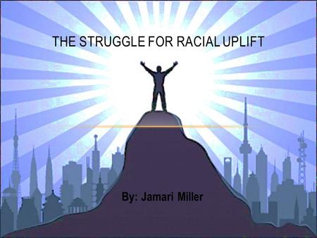 By: Jamari Miller THE STRUGGLE FOR RACIAL UPLIFT.