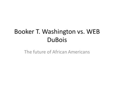 Booker T. Washington vs. WEB DuBois The future of African Americans.