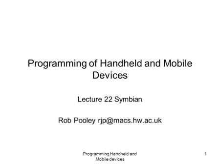 Programming Handheld and Mobile devices 1 Programming of Handheld and Mobile Devices Lecture 22 Symbian Rob Pooley