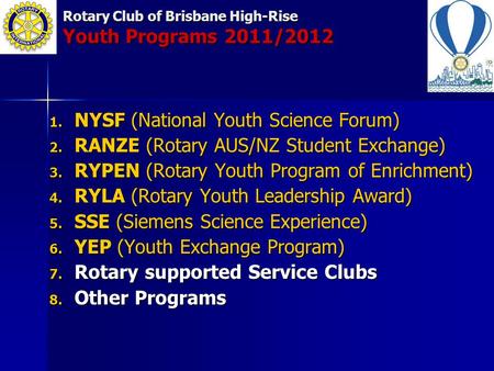 Rotary Club of Brisbane High-Rise Youth Programs 2011/2012 1. NYSF (National Youth Science Forum) 2. RANZE (Rotary AUS/NZ Student Exchange) 3. RYPEN (Rotary.