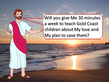 Will you give Me 30 minutes a week to teach Gold Coast children about My love and My plan to save them?