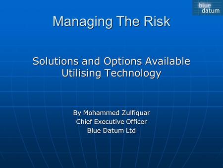 Managing The Risk Solutions and Options Available Utilising Technology By Mohammed Zulfiquar Chief Executive Officer Blue Datum Ltd.