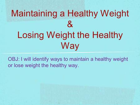 Maintaining a Healthy Weight & Losing Weight the Healthy Way OBJ: I will identify ways to maintain a healthy weight or lose weight the healthy way.