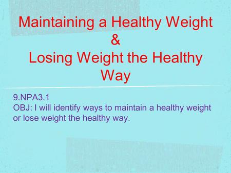 Maintaining a Healthy Weight & Losing Weight the Healthy Way 9.NPA3.1 OBJ: I will identify ways to maintain a healthy weight or lose weight the healthy.