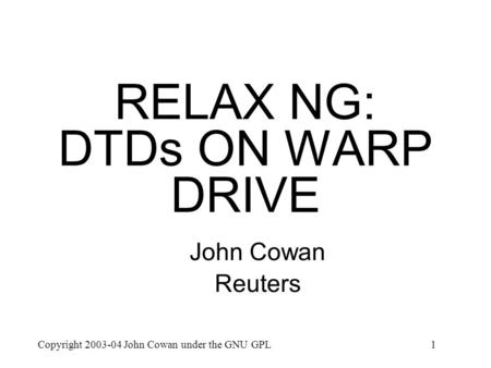 Copyright 2003-04 John Cowan under the GNU GPL1 RELAX NG: DTDs ON WARP DRIVE John Cowan Reuters.