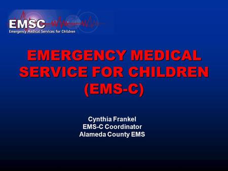 EMERGENCY MEDICAL SERVICE FOR CHILDREN (EMS-C) Cynthia Frankel EMS-C Coordinator Alameda County EMS.
