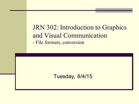 JRN 302: Introduction to Graphics and Visual Communication - File formats, conversion Tuesday, 8/4/15.