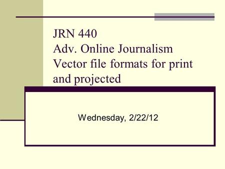 JRN 440 Adv. Online Journalism Vector file formats for print and projected Wednesday, 2/22/12.