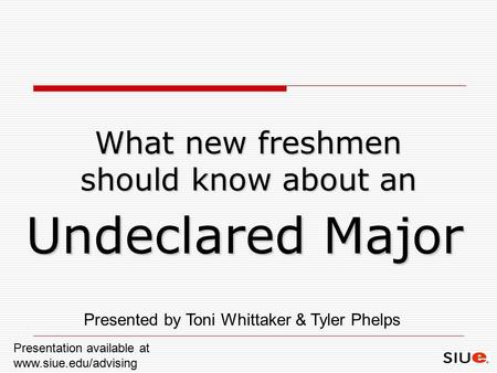 What new freshmen should know about an Undeclared Major Presented by Toni Whittaker & Tyler Phelps Presentation available at www.siue.edu/advising.