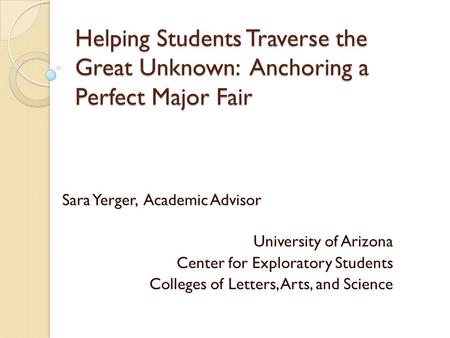 Helping Students Traverse the Great Unknown: Anchoring a Perfect Major Fair Sara Yerger, Academic Advisor University of Arizona Center for Exploratory.