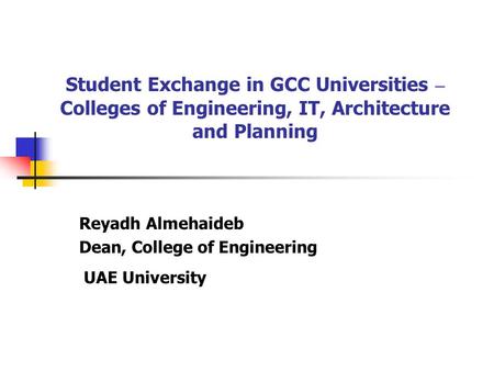Student Exchange in GCC Universities – Colleges of Engineering, IT, Architecture and Planning Reyadh Almehaideb Dean, College of Engineering UAE University.