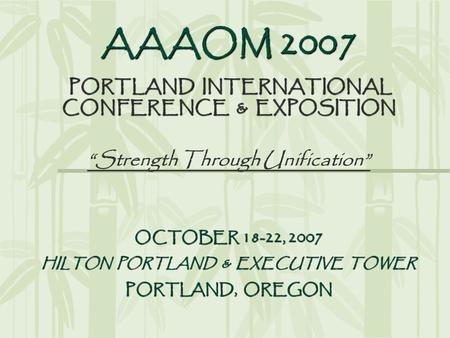 AAAOM 2007 PORTLAND INTERNATIONAL CONFERENCE & EXPOSITION “Strength Through Unification” OCTOBER 18-22, 2007 HILTON PORTLAND & EXECUTIVE TOWER PORTLAND,