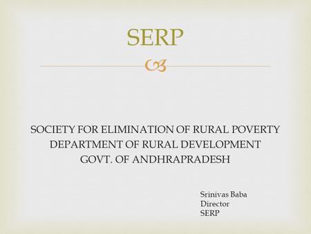 SERP SOCIETY FOR ELIMINATION OF RURAL POVERTY DEPARTMENT OF RURAL DEVELOPMENT GOVT. OF ANDHRAPRADESH Srinivas Baba Director SERP.