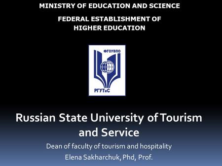 Russian State University of Tourism and Service Dean of faculty of tourism and hospitality Elena Sakharchuk, Phd, Prof. MINISTRY OF EDUCATION AND SCIENCE.