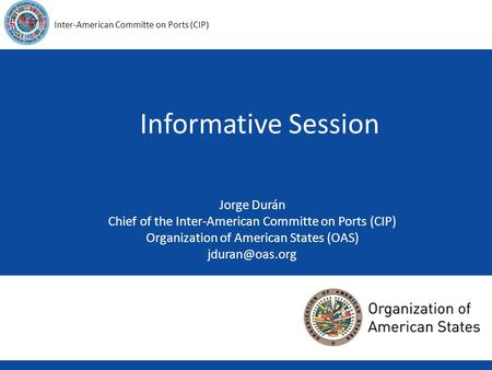 1 Inter-American Committe on Ports (CIP) Informative Session Jorge Durán Chief of the Inter-American Committe on Ports (CIP) Organization of American States.