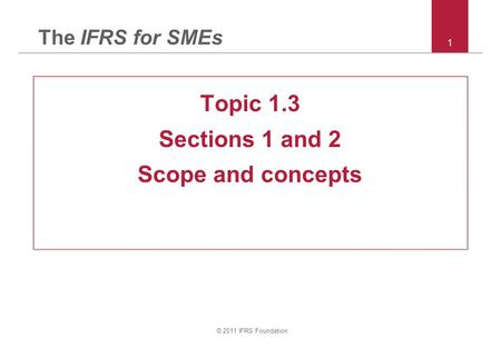 © 2011 IFRS Foundation 1 The IFRS for SMEs Topic 1.3 Sections 1 and 2 Scope and concepts.