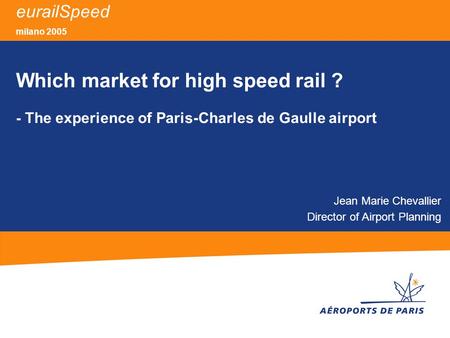 EurailSpeed milano 2005 Which market for high speed rail ? - The experience of Paris-Charles de Gaulle airport Jean Marie Chevallier Director of Airport.