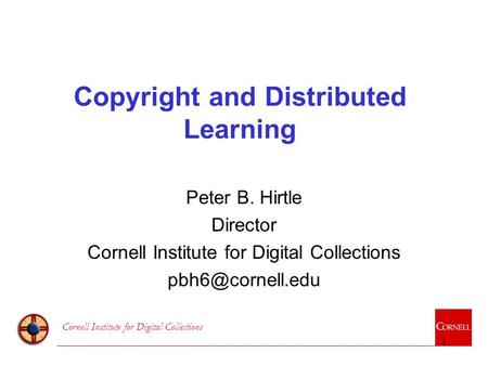 Cornell Institute for Digital Collections 1 Copyright and Distributed Learning Peter B. Hirtle Director Cornell Institute for Digital Collections