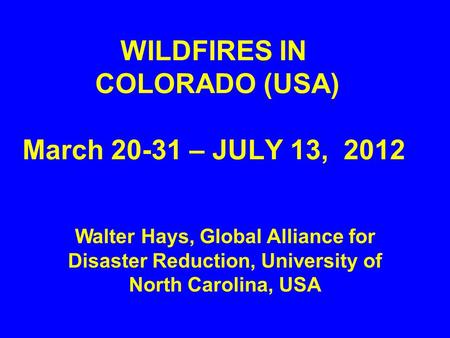 WILDFIRES IN COLORADO (USA) March 20-31 – JULY 13, 2012 Walter Hays, Global Alliance for Disaster Reduction, University of North Carolina, USA.