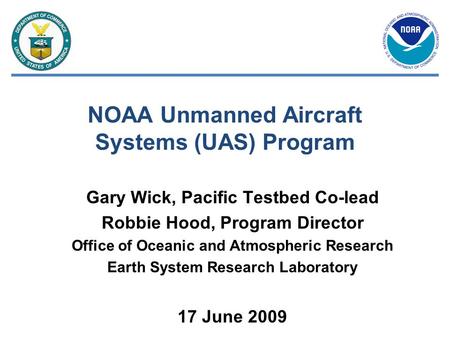 NOAA Unmanned Aircraft Systems (UAS) Program Gary Wick, Pacific Testbed Co-lead Robbie Hood, Program Director Office of Oceanic and Atmospheric Research.