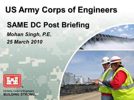 US Army Corps of Engineers BUILDING STRONG ® US Army Corps of Engineers SAME DC Post Briefing SAME DC Post Briefing Mohan Singh, P.E. 25 March 2010.