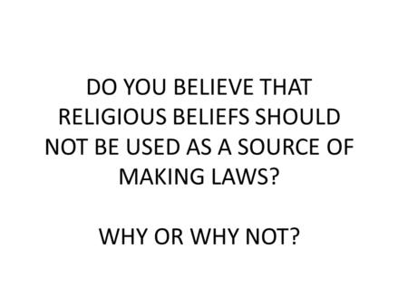 DO YOU BELIEVE THAT RELIGIOUS BELIEFS SHOULD NOT BE USED AS A SOURCE OF MAKING LAWS? WHY OR WHY NOT?