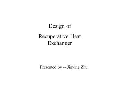 Design of Recuperative Heat Exchanger Presented by -- Jinying Zhu.
